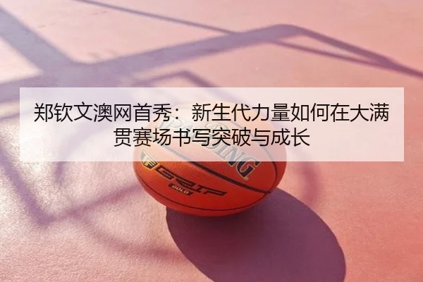 郑钦文澳网首秀：新生代力量如何在大满贯赛场书写突破与成长
