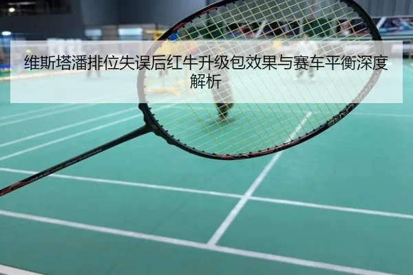 维斯塔潘排位失误后红牛升级包效果与赛车平衡深度解析