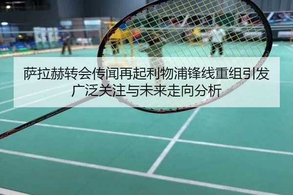 萨拉赫转会传闻再起利物浦锋线重组引发广泛关注与未来走向分析