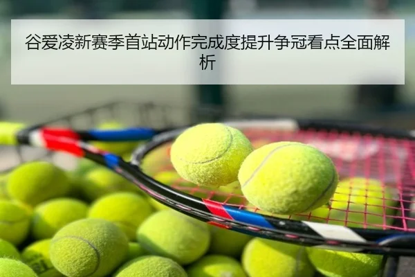 谷爱凌新赛季首站动作完成度提升争冠看点全面解析