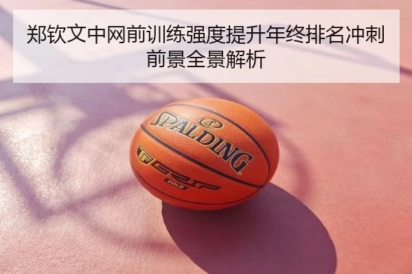 郑钦文中网前训练强度提升年终排名冲刺前景全景解析
